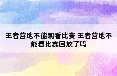 王者营地不能观看比赛 王者营地不能看比赛回放了吗